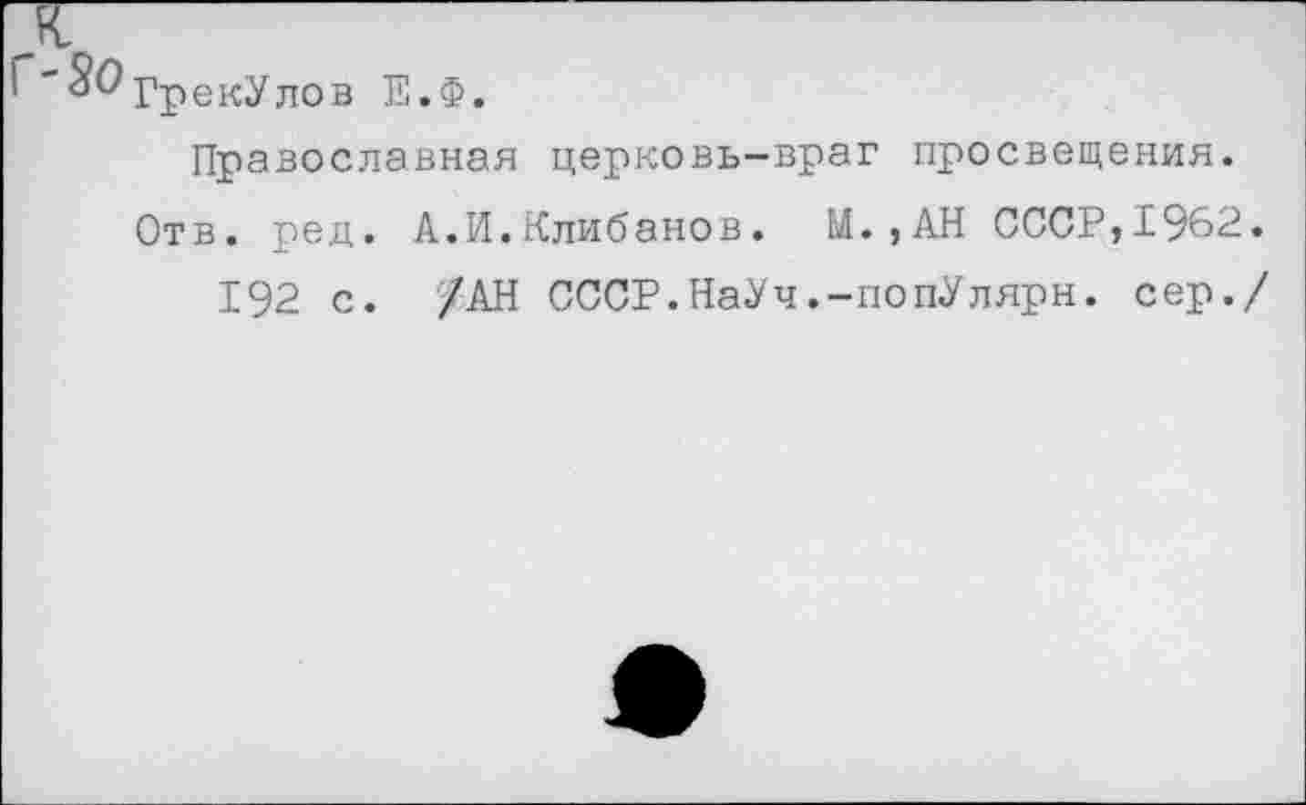 ﻿$0ГрекУлов Е.Ф.
Православная церковь-враг просвещения.
Отв. ред. А.И.Клибанов. М. ,АН СССР,1962.
192 с. /АН СССР.НаУч.-попУлярн. сер./